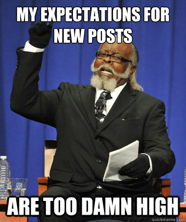 my expectations for new posts are too damn high - The Rent Is Too Damn High