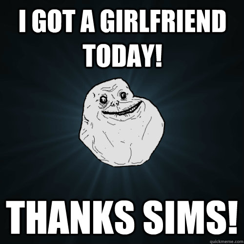 i got a girlfriend today thanks sims - Forever Alone
