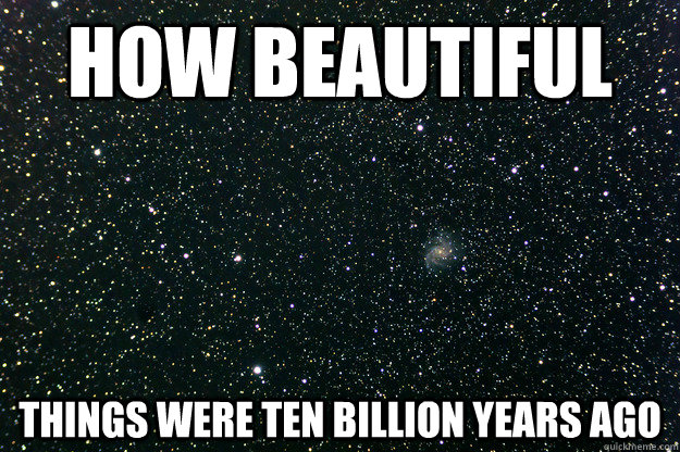 how beautiful things were ten billion years ago -