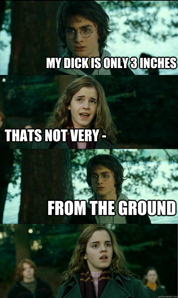 my dick is only 3 inches thats not very from the ground - Horny Harry