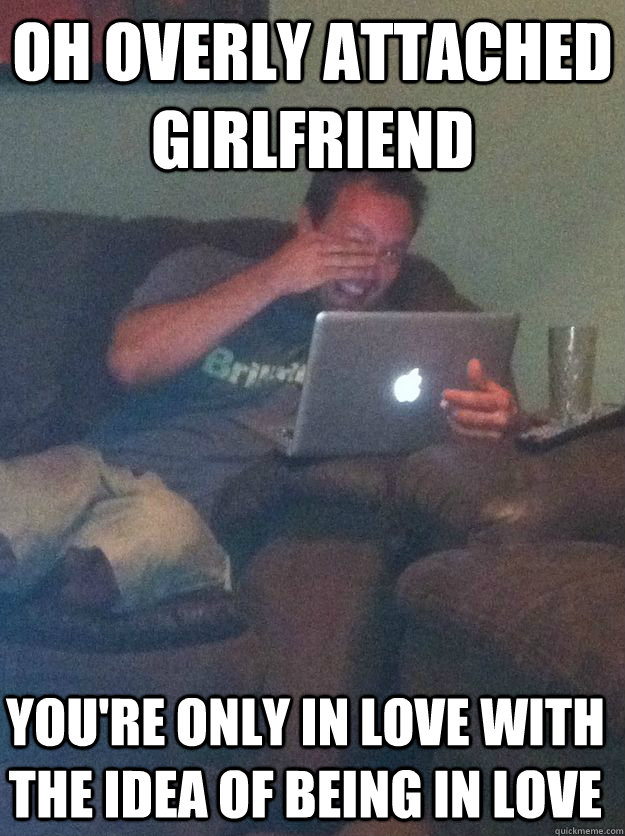 oh overly attached girlfriend youre only in love with the i - Meme Dad