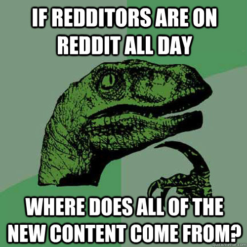 if redditors are on reddit all day where does all of the new - Philosoraptor