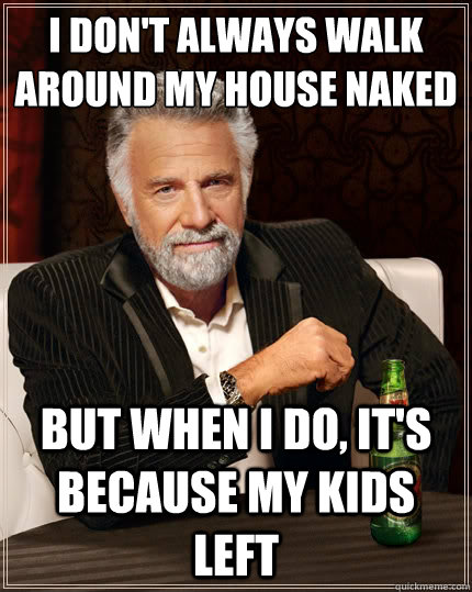 i dont always walk around my house naked but when i do it - The Most Interesting Man In The World
