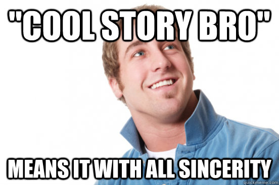cool story bro means it with all sincerity - Misunderstood douchebag