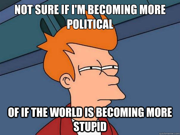 not sure if im becoming more political of if the world is b - Futurama Fry