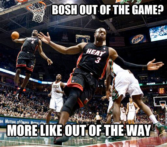 bosh out of the game more like out of the way -