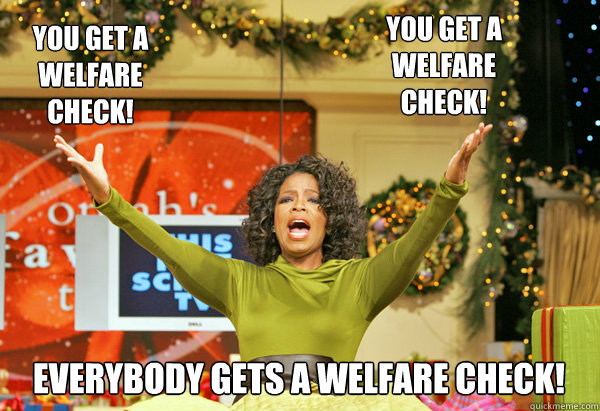 everybody gets a welfare check you get a welfare check you - I took an Oprah to the knee.