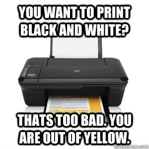 you want to print black and white thats too bad you are ou - Scumbag Printer