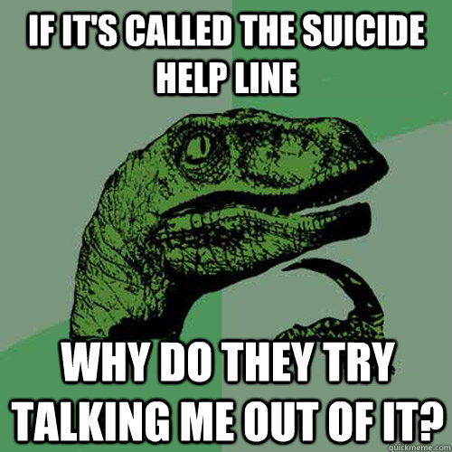 if its called the suicide help line why do they try talking - Philosoraptor