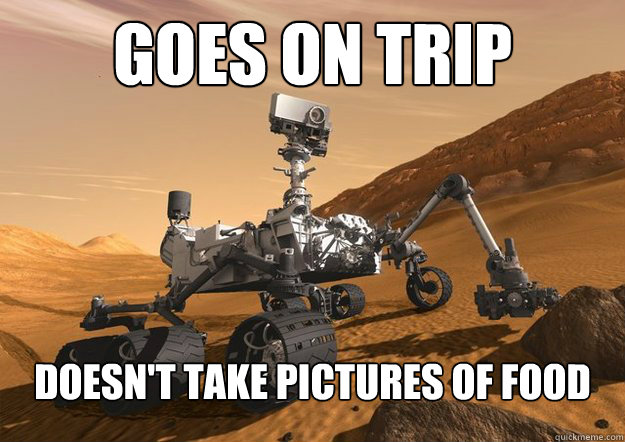 goes on trip doesnt take pictures of food - Good Guy Mars Rover