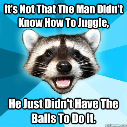 its not that the man didnt know how to juggle he just did - Lame Pun Coon