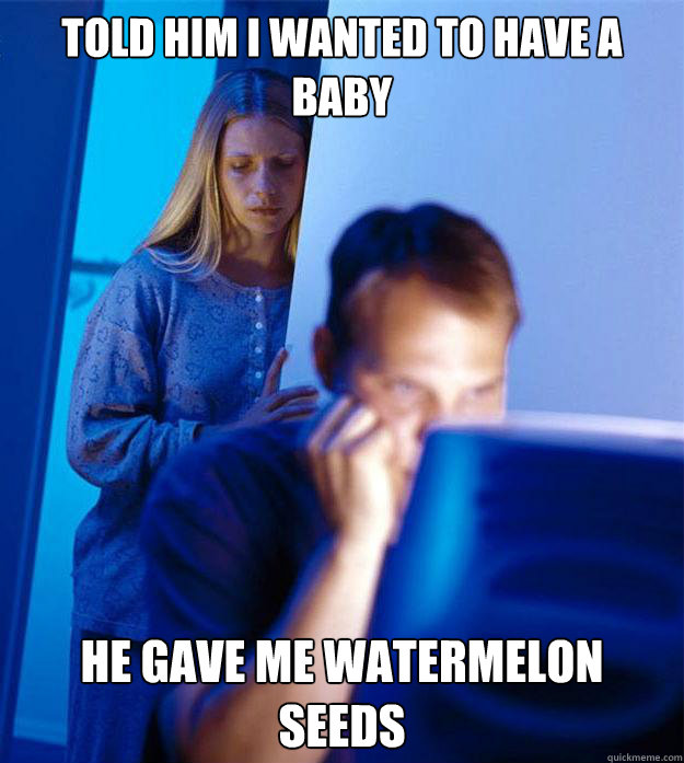 told him i wanted to have a baby he gave me watermelon seeds - Redditors Wife