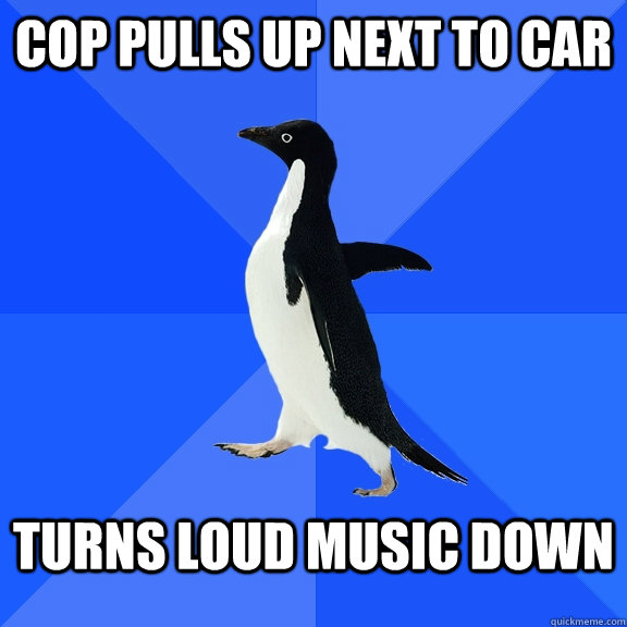 cop pulls up next to car turns loud music down - Socially Awkward Penguin