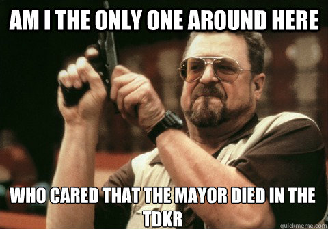 am i the only one around here who cared that the mayor died - Am I the only one