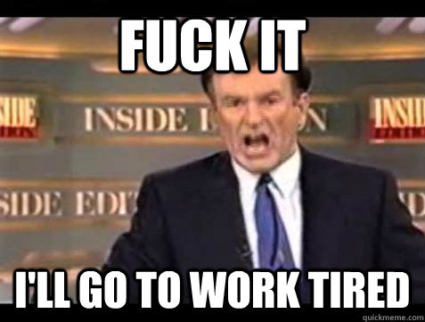 fuck it ill go to work tired - Bill OReilly Fuck It