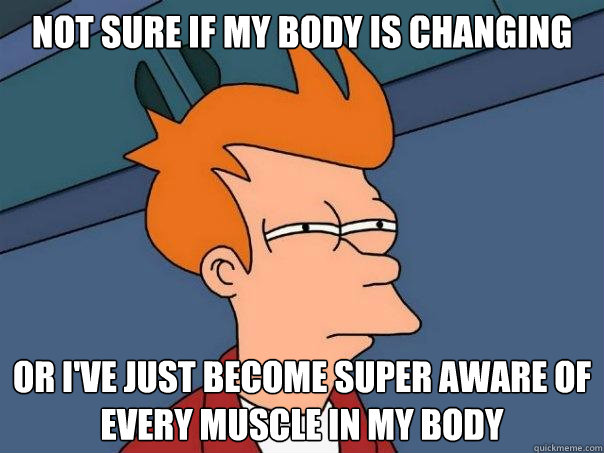 not sure if my body is changing or ive just become super aw - Futurama Fry