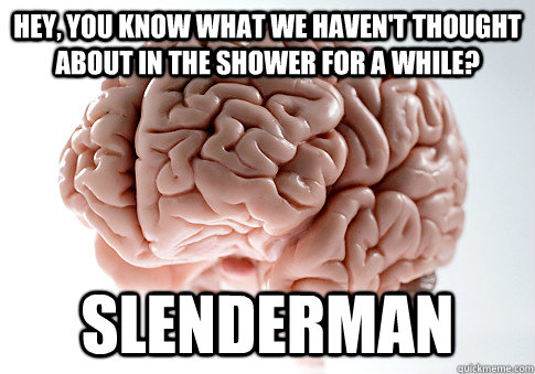 hey you know what we havent thought about in the shower fo - Scumbag Brain