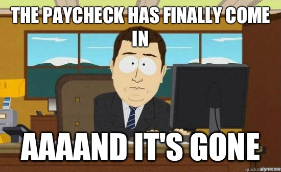 The paycheck has finally come in AAAAND Its gone - aaaand its gone