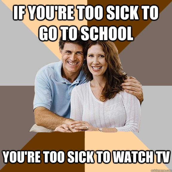 if youre too sick to go to school youre too sick to watch - Scumbag Parents