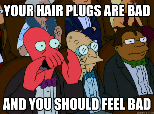 your hair plugs are bad and you should feel bad - Zoidberg you should feel bad