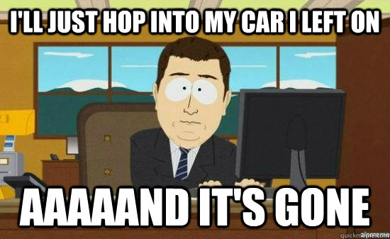 ill just hop into my car i left on aaaaand its gone - aaaand its gone