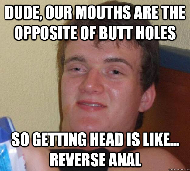 dude our mouths are the opposite of butt holes so getting h - 10 Guy