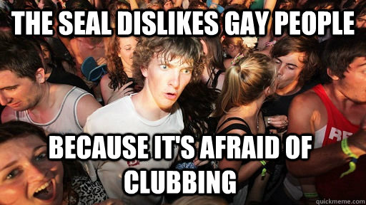 the seal dislikes gay people because its afraid of clubbing - Sudden Clarity Clarence