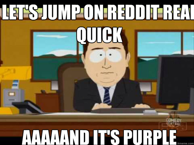lets jump on reddit real quick aaaaand its purple - Aaaand its gone