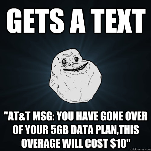gets a text att msg you have gone over of your 5gb data p - Forever Alone