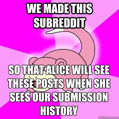 we made this subreddit so that alice will see these posts wh - Slowpoke
