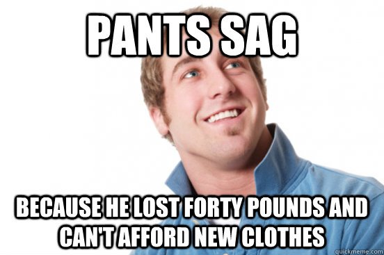 pants sag because he lost forty pounds and cant afford new - Misunderstood douchebag