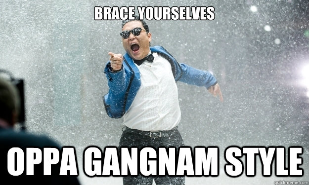 brace yourselves oppa gangnam style -