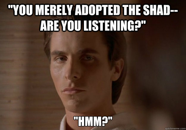 you merely adopted the shad are you listening hmm -