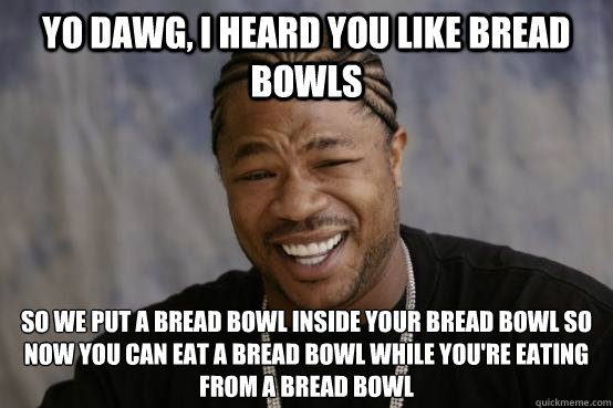 Yo Dawg I Heard You Like Bread Bowls So We Put A Bread Bowl Yo Dawg