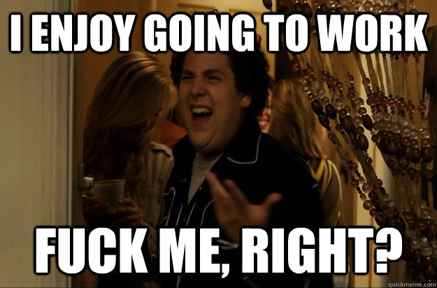 i enjoy going to work fuck me right - Fuck Me, Right