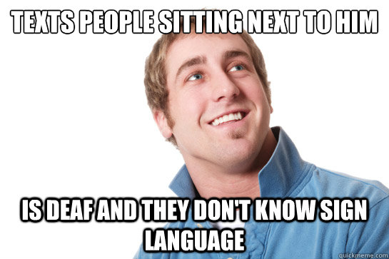 texts people sitting next to him is deaf and they dont know - Misunderstood D-Bag