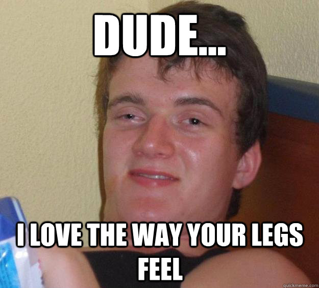 dude i love the way your legs feel - 10 Guy