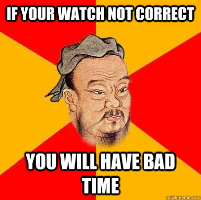 if your watch not correct you will have bad time - Confucius says
