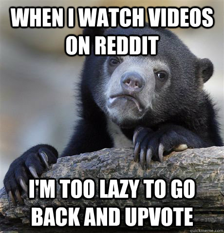 when i watch videos on reddit im too lazy to go back and up - Confession Bear