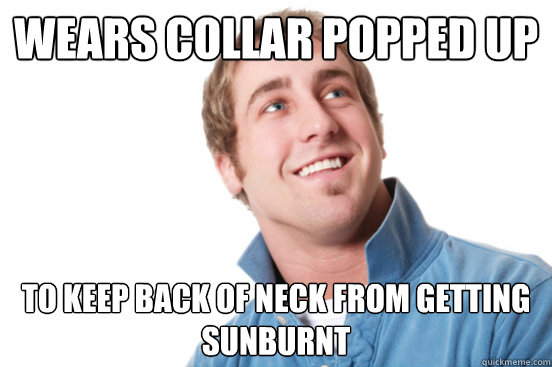 wears collar popped up to keep back of neck from getting sun - misunderstood douchebag