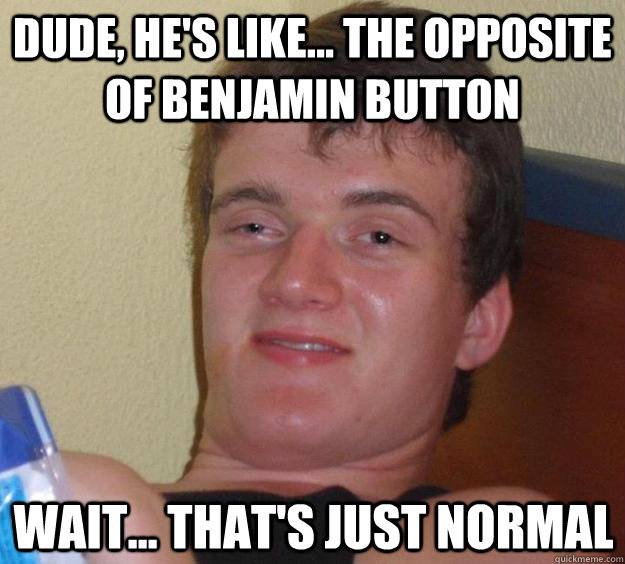 dude hes like the opposite of benjamin button wait t - 10 Guy