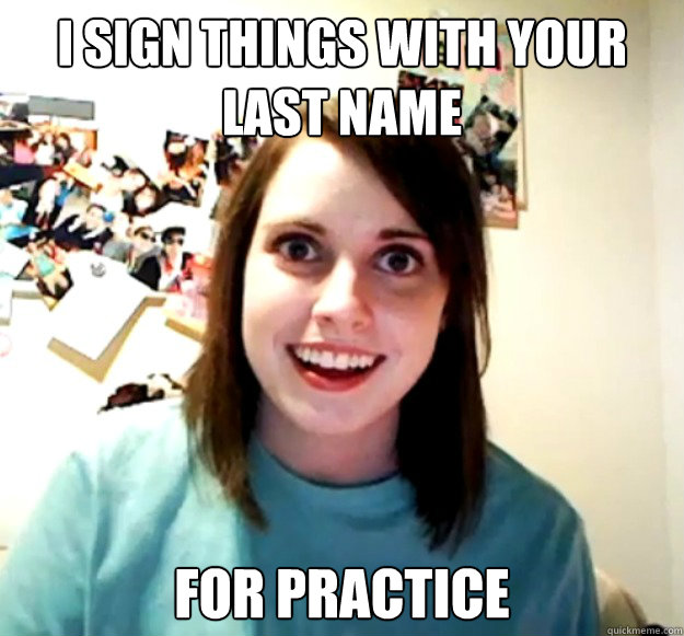 i sign things with your last name for practice - Overly Attached Girlfriend