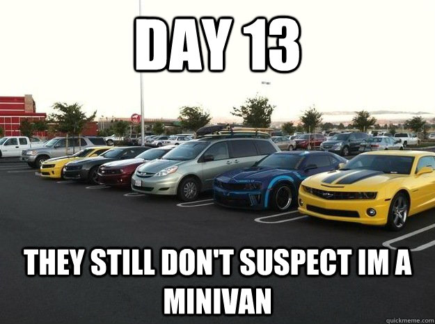 day 13 they still dont suspect im a minivan -