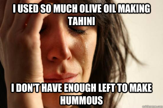 i used so much olive oil making tahini i dont have enough l - First World Problems