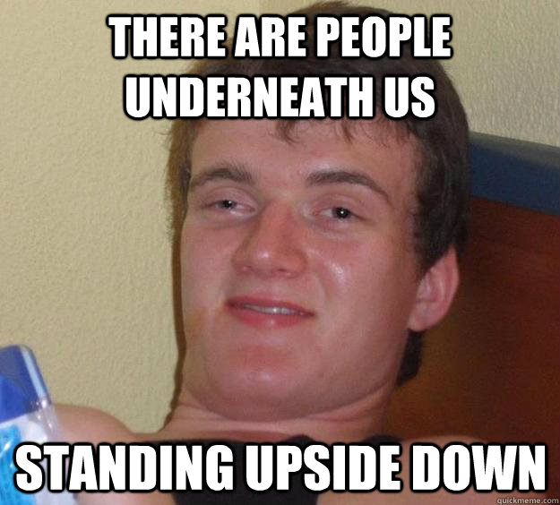 there are people underneath us standing upside down - 10 Guy
