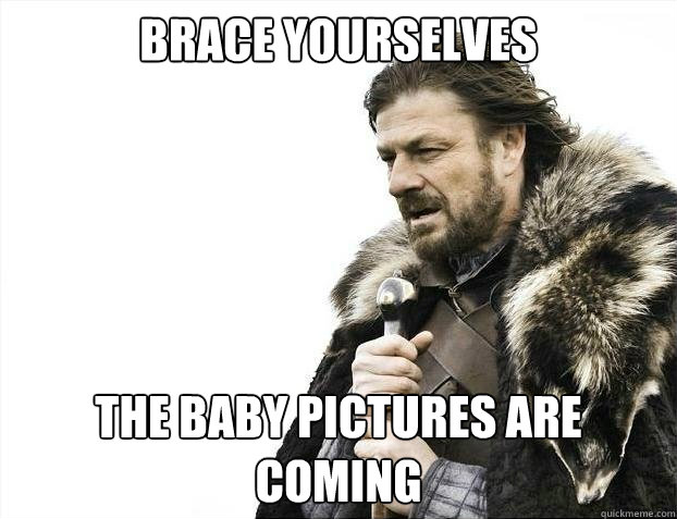 brace yourselves the baby pictures are coming - brace yourselves