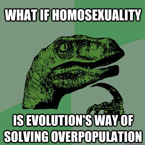 what if homosexuality is evolutions way of solving overpopu - Philosoraptor