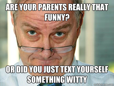 are your parents really that funny or did you just text you - Skeptical Wise Man