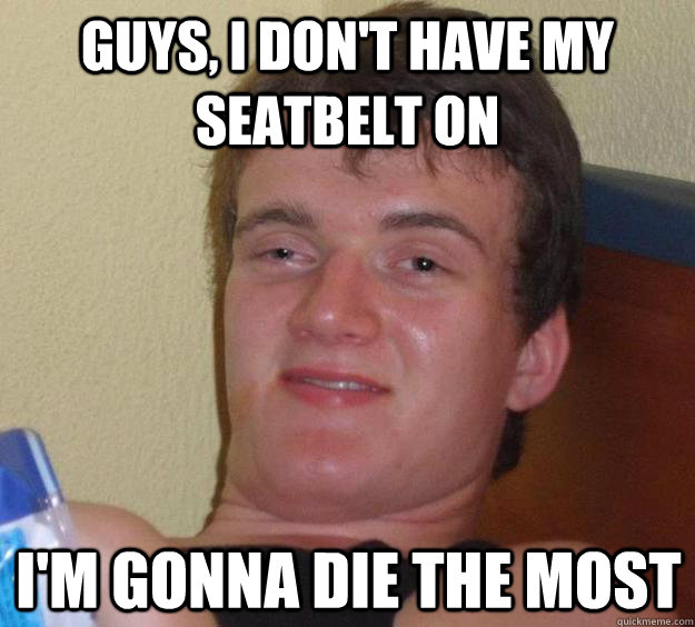 guys i dont have my seatbelt on im gonna die the most - 10 Guy