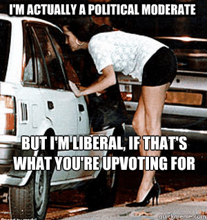 im actually a political moderate but im liberal if thats - Karma Whore